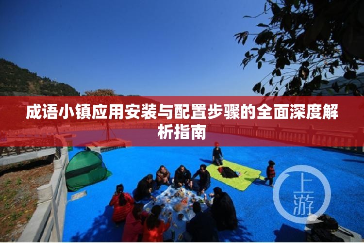 成语小镇应用安装与配置步骤的全面深度解析指南