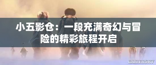 小五影仓：一段充满奇幻与冒险的精彩旅程开启