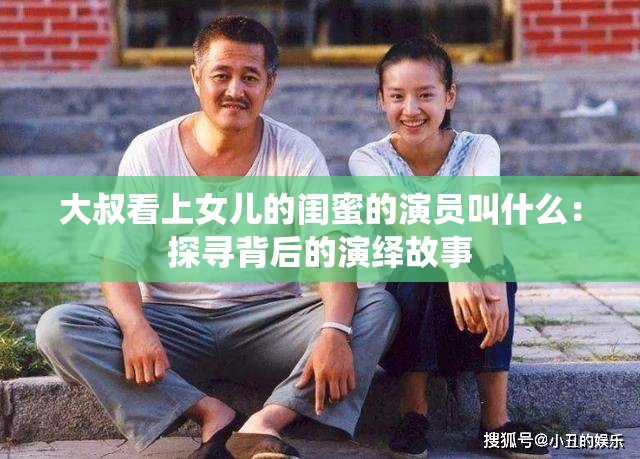 大叔看上女儿的闺蜜的演员叫什么：探寻背后的演绎故事