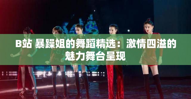 B站 暴躁姐的舞蹈精选：激情四溢的魅力舞台呈现