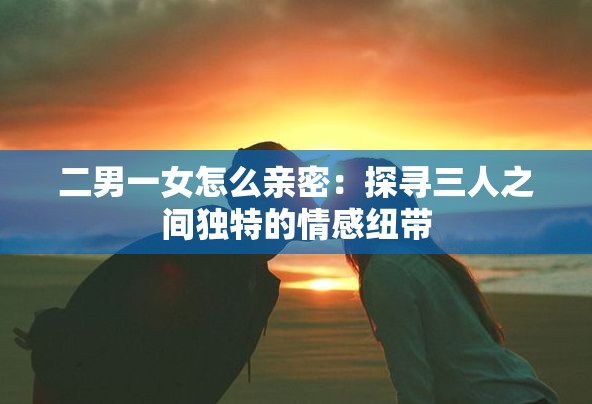 二男一女怎么亲密：探寻三人之间独特的情感纽带