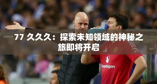 77 久久久：探索未知领域的神秘之旅即将开启