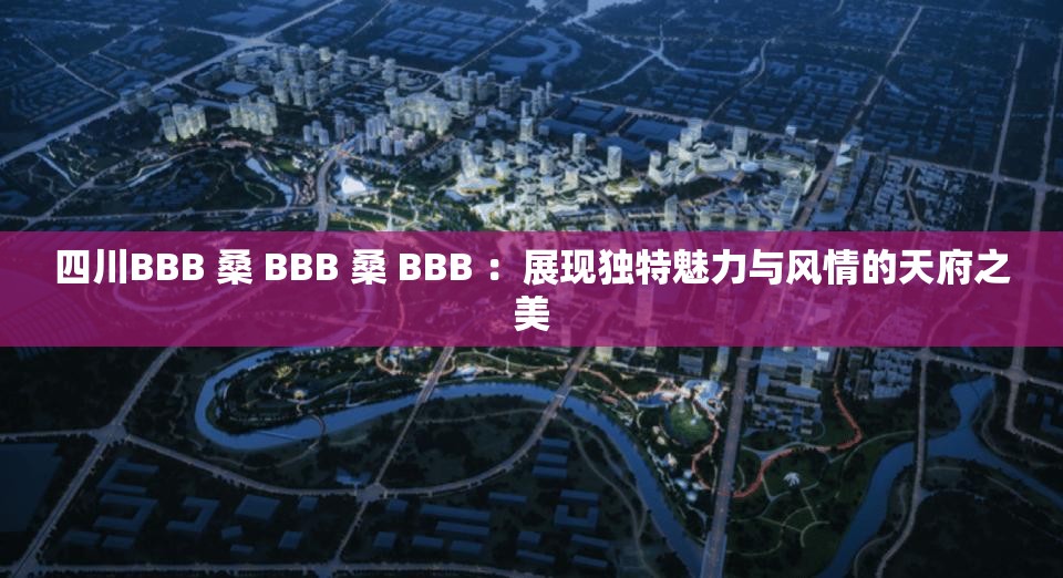 四川BBB 桑 BBB 桑 BBB ：展现独特魅力与风情的天府之美
