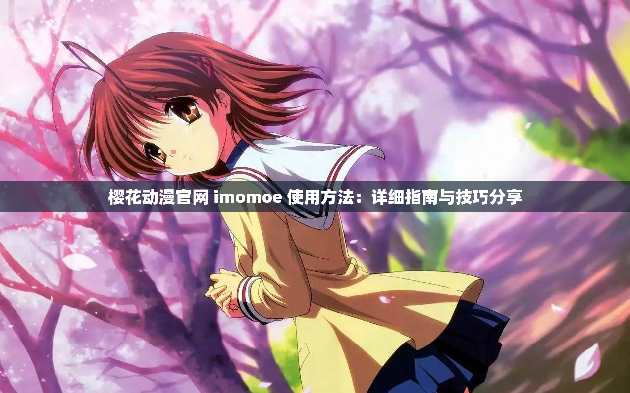 樱花动漫官网 imomoe 使用方法：详细指南与技巧分享