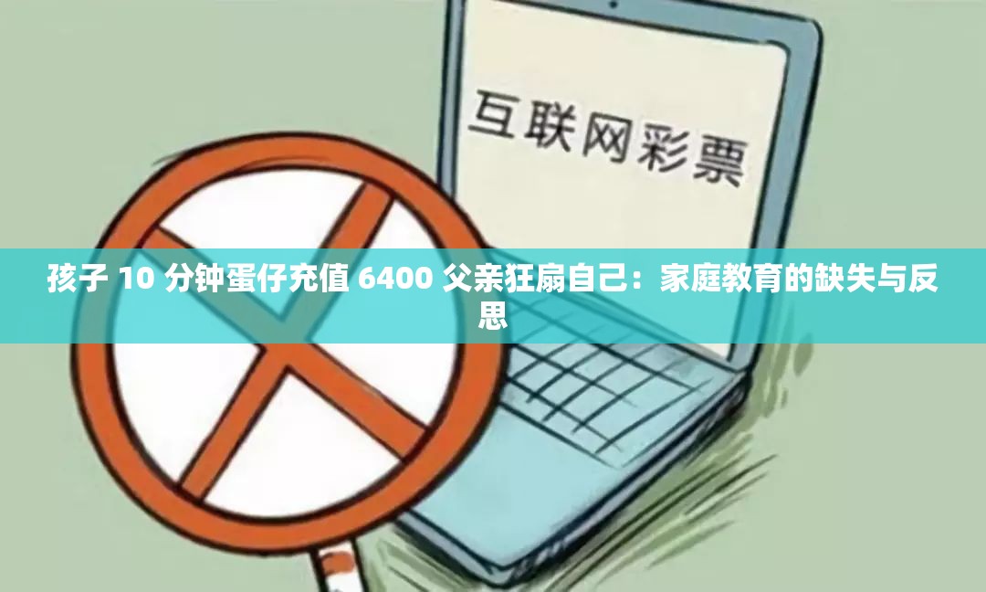 孩子 10 分钟蛋仔充值 6400 父亲狂扇自己：家庭教育的缺失与反思