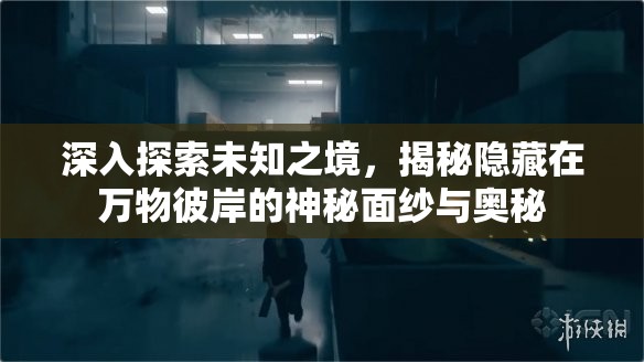 深入探索未知之境，揭秘隐藏在万物彼岸的神秘面纱与奥秘