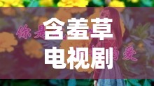 含羞草电视剧含羞草主题曲：带你重温经典旋律与动人故事