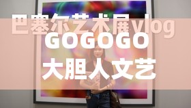 GOGOGO 大胆人文艺术观后感完全免费访问：深度解析艺术之美