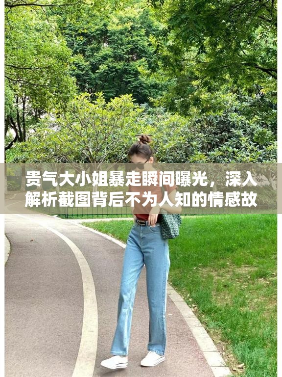 贵气大小姐暴走瞬间曝光，深入解析截图背后不为人知的情感故事