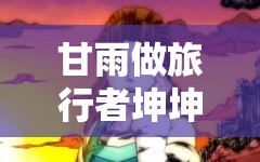 甘雨做旅行者坤坤：在奇幻世界中的奇妙冒险之旅