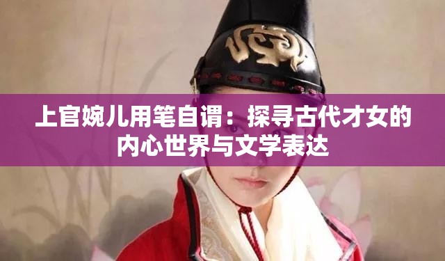 上官婉儿用笔自谓：探寻古代才女的内心世界与文学表达
