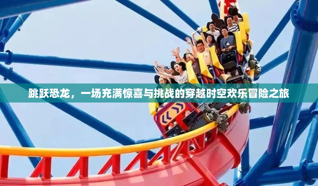 跳跃恐龙，一场充满惊喜与挑战的穿越时空欢乐冒险之旅