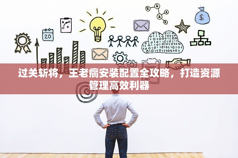 过关斩将，王老瘸安装配置全攻略，打造资源管理高效利器
