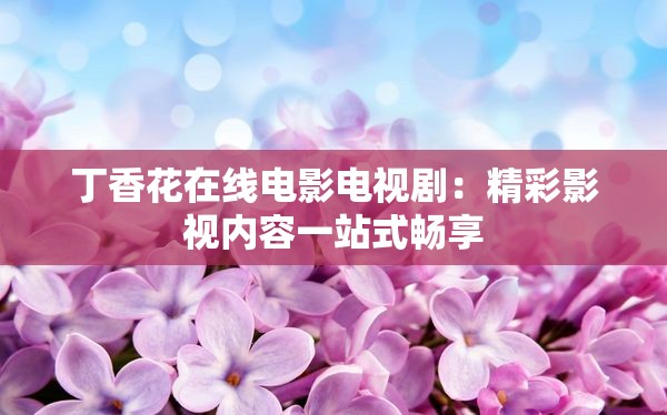 丁香花在线电影电视剧：精彩影视内容一站式畅享