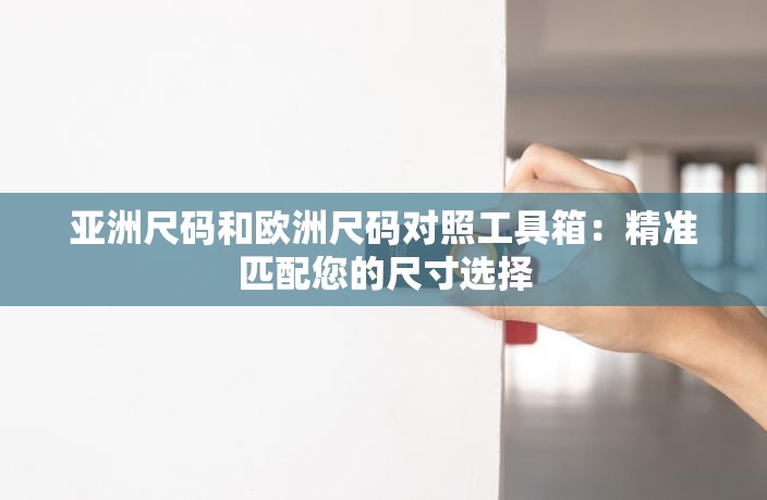 亚洲尺码和欧洲尺码对照工具箱：精准匹配您的尺寸选择