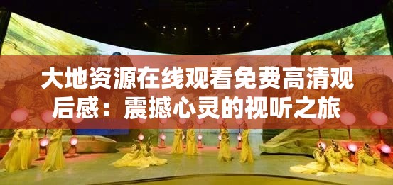 大地资源在线观看免费高清观后感：震撼心灵的视听之旅