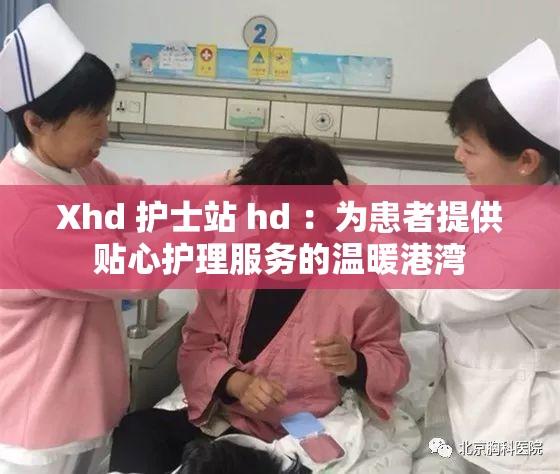 Xhd 护士站 hd ：为患者提供贴心护理服务的温暖港湾