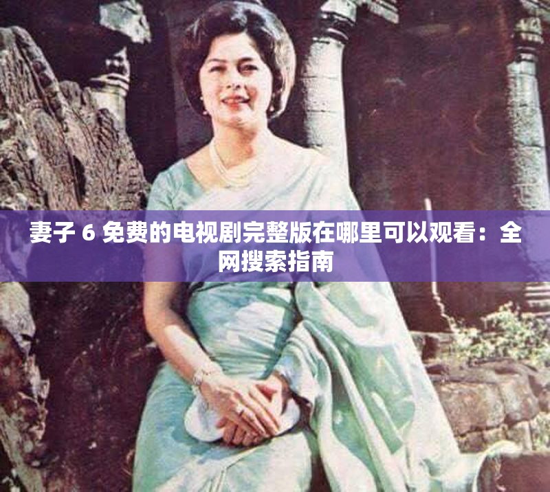 妻子 6 免费的电视剧完整版在哪里可以观看：全网搜索指南