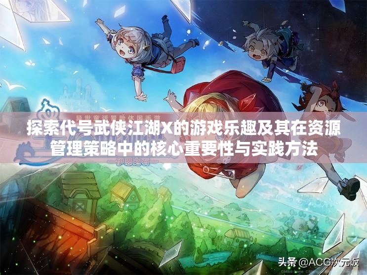 探索代号武侠江湖X的游戏乐趣及其在资源管理策略中的核心重要性与实践方法