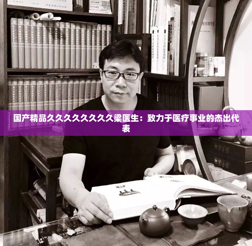 国产精品久久久久久久久久梁医生：致力于医疗事业的杰出代表