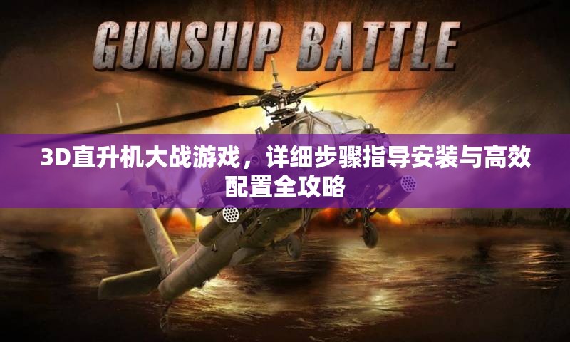 3D直升机大战游戏，详细步骤指导安装与高效配置全攻略
