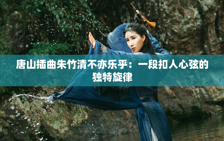 唐山插曲朱竹清不亦乐乎：一段扣人心弦的独特旋律