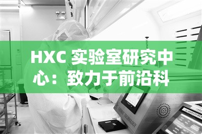 HXC 实验室研究中心：致力于前沿科技的探索与创新