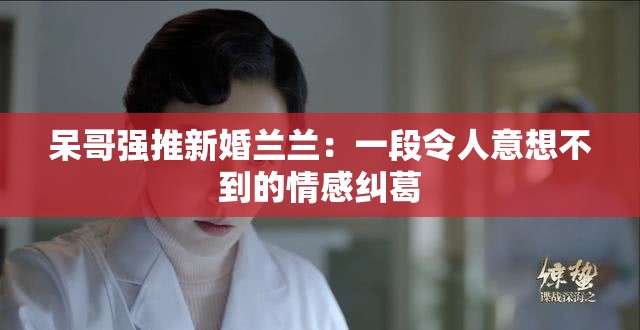 呆哥强推新婚兰兰：一段令人意想不到的情感纠葛