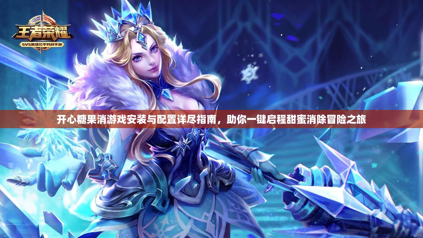 开心糖果消游戏安装与配置详尽指南，助你一键启程甜蜜消除冒险之旅