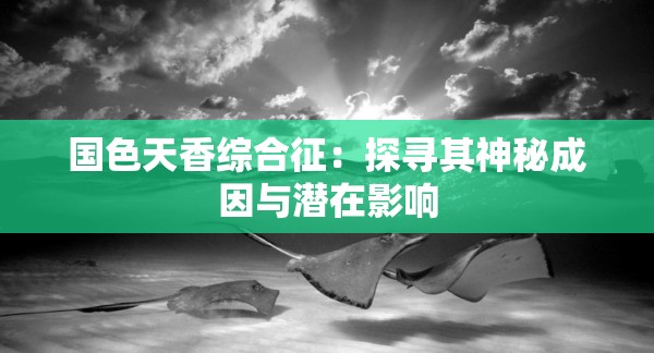 国色天香综合征：探寻其神秘成因与潜在影响