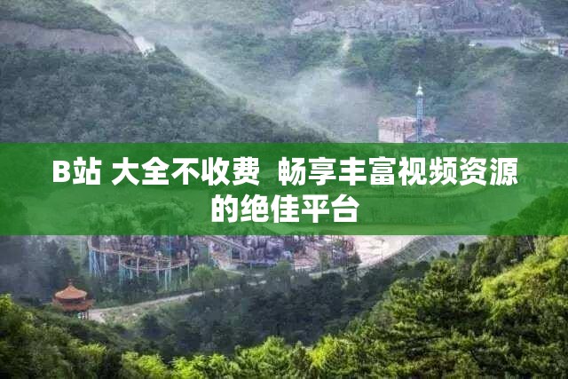 B站 大全不收费  畅享丰富视频资源的绝佳平台