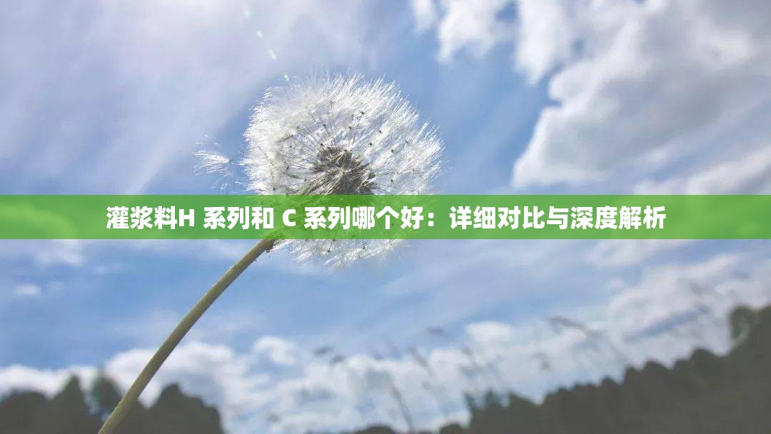 灌浆料H 系列和 C 系列哪个好：详细对比与深度解析