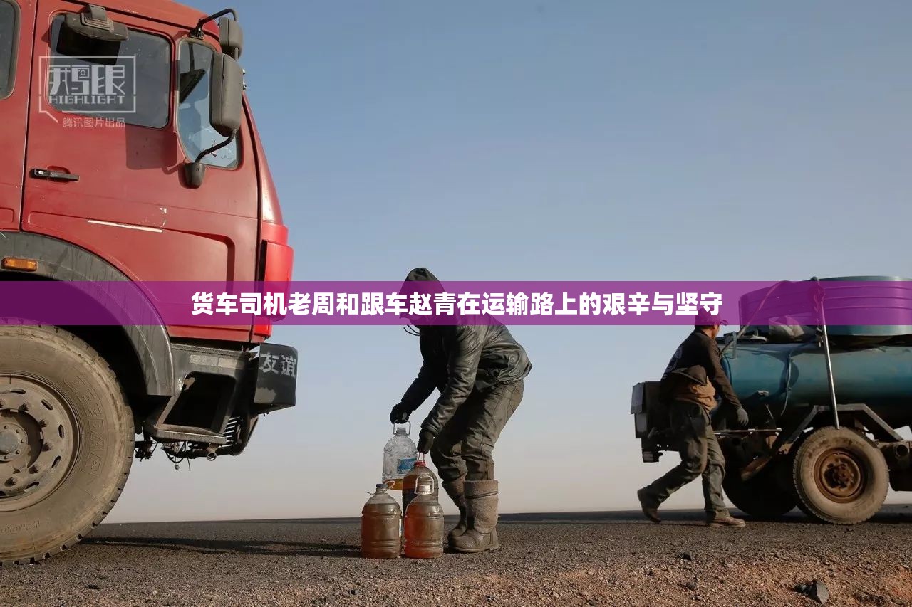 货车司机老周和跟车赵青在运输路上的艰辛与坚守