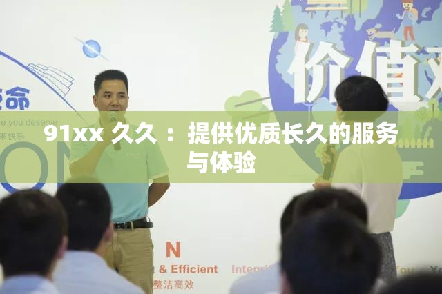 91xx 久久 ：提供优质长久的服务与体验