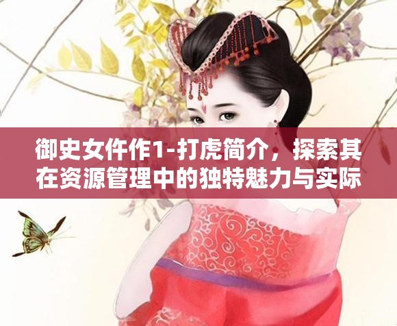 御史女仵作1-打虎简介，探索其在资源管理中的独特魅力与实际应用价值