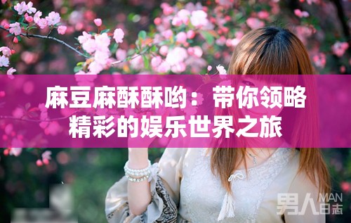 麻豆麻酥酥哟：带你领略精彩的娱乐世界之旅