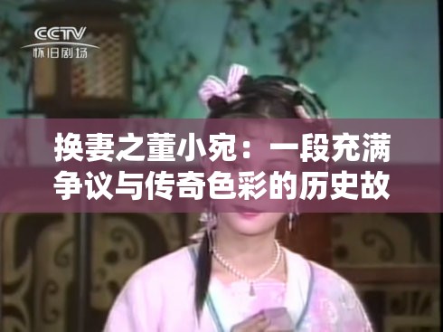 换妻之董小宛：一段充满争议与传奇色彩的历史故事