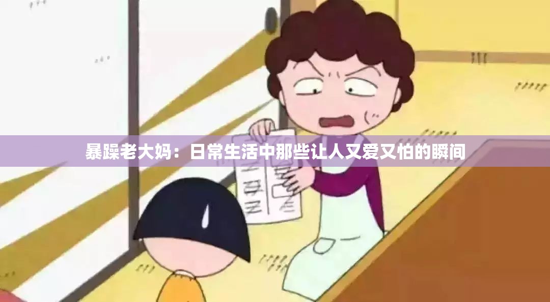 暴躁老大妈：日常生活中那些让人又爱又怕的瞬间