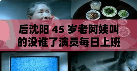 后沈阳 45 岁老阿姨叫的没谁了演员每日上班：探究其工作背后的故事