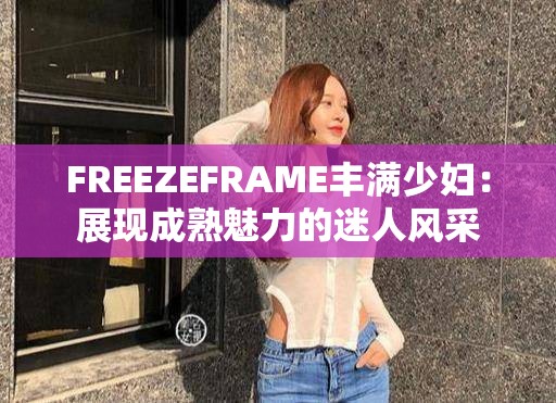 FREEZEFRAME丰满少妇：展现成熟魅力的迷人风采