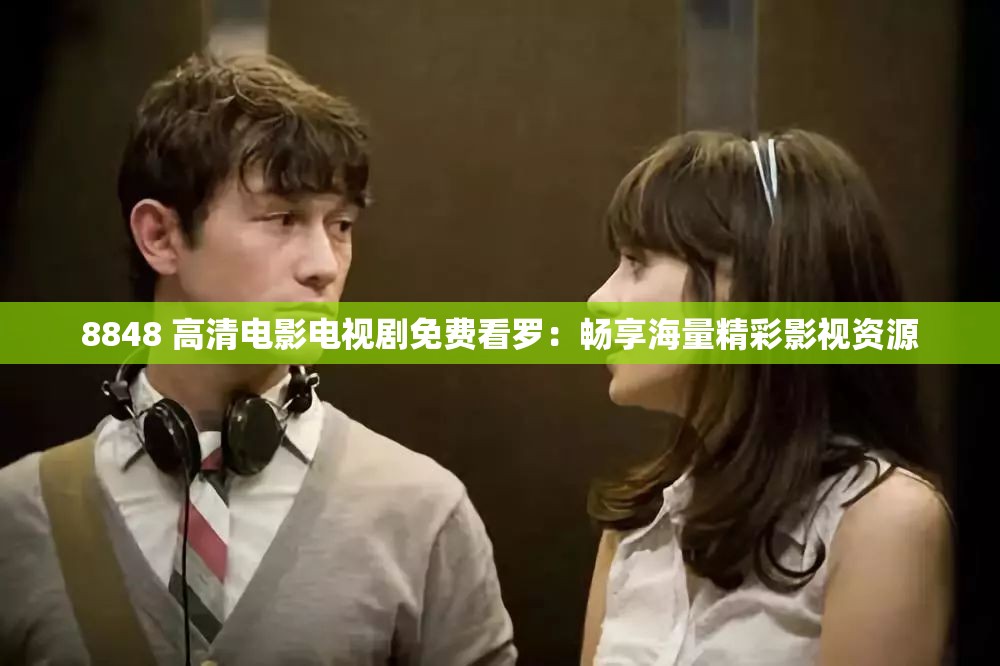 8848 高清电影电视剧免费看罗：畅享海量精彩影视资源