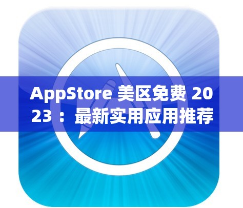 AppStore 美区免费 2023 ：最新实用应用推荐大合集