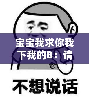 宝宝我求你我下我的B：请认真倾听我的内心诉求