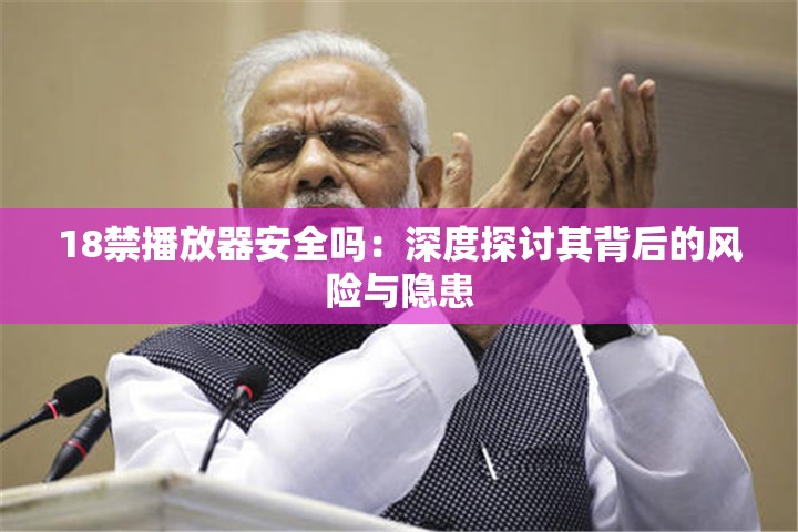 18禁播放器安全吗：深度探讨其背后的风险与隐患