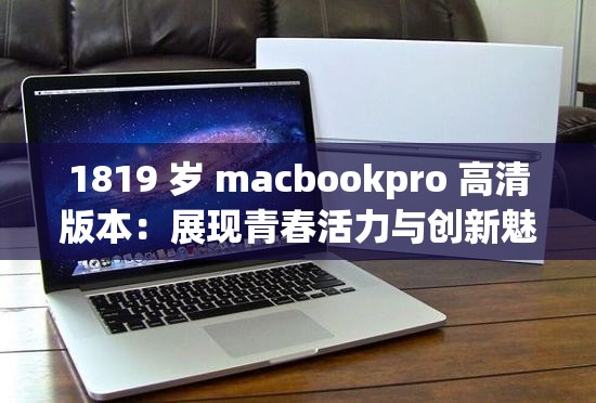 1819 岁 macbookpro 高清版本：展现青春活力与创新魅力