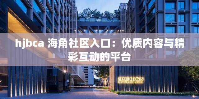 hjbca 海角社区入口：优质内容与精彩互动的平台