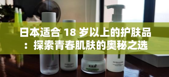 日本适合 18 岁以上的护肤品：探索青春肌肤的奥秘之选