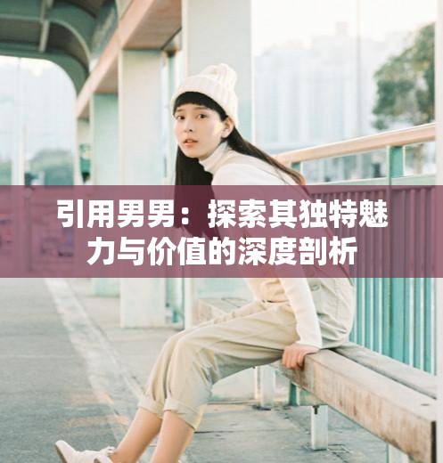 引用男男：探索其独特魅力与价值的深度剖析