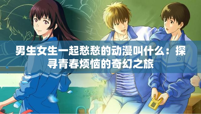 男生女生一起愁愁的动漫叫什么：探寻青春烦恼的奇幻之旅