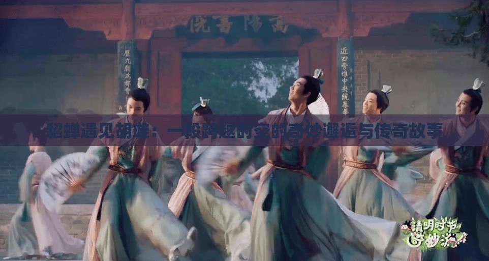 貂蝉遇见胡璇：一段跨越时空的奇妙邂逅与传奇故事